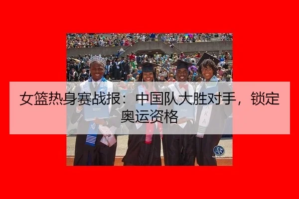 女篮热身赛战报：中国队大胜对手，锁定奥运资格