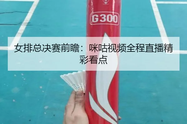 女排总决赛前瞻：咪咕视频全程直播精彩看点